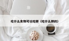 吃什么食物可以吃胖（吃什么胖的）