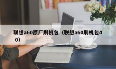 联想a60原厂刷机包（联想a60刷机包4 0）